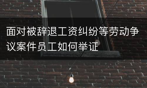 面对被辞退工资纠纷等劳动争议案件员工如何举证