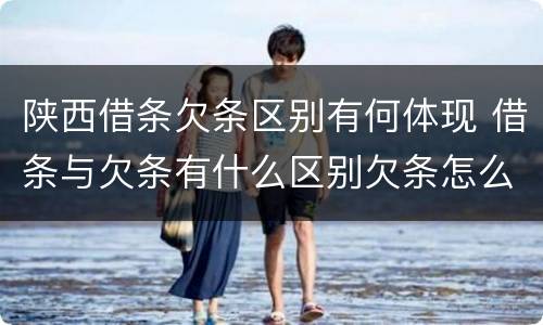 陕西借条欠条区别有何体现 借条与欠条有什么区别欠条怎么写