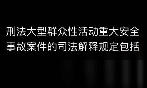 刑法大型群众性活动重大安全事故案件的司法解释规定包括哪些内容