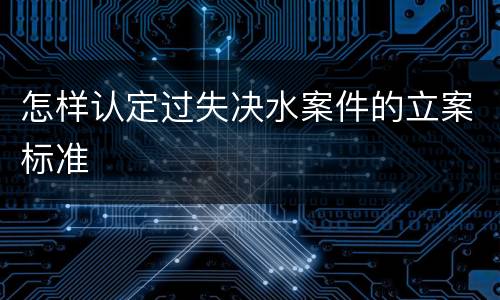 怎样认定过失决水案件的立案标准