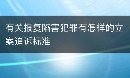 有关报复陷害犯罪有怎样的立案追诉标准