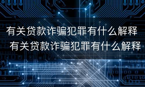 有关贷款诈骗犯罪有什么解释 有关贷款诈骗犯罪有什么解释嘛