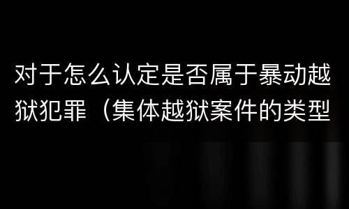 对于怎么认定是否属于暴动越狱犯罪（集体越狱案件的类型有( ）