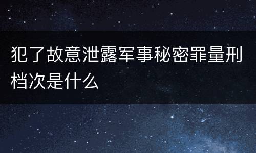 犯了故意泄露军事秘密罪量刑档次是什么