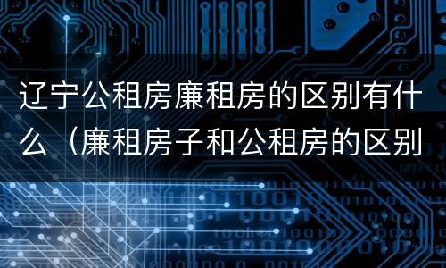 辽宁公租房廉租房的区别有什么（廉租房子和公租房的区别）