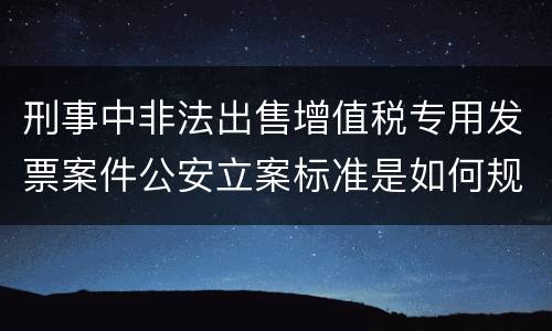 刑事中非法出售增值税专用发票案件公安立案标准是如何规定