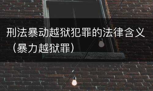 刑法暴动越狱犯罪的法律含义（暴力越狱罪）