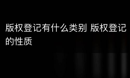 版权登记有什么类别 版权登记的性质