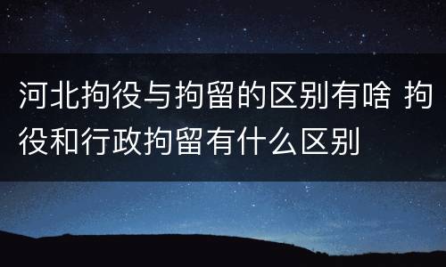 河北拘役与拘留的区别有啥 拘役和行政拘留有什么区别