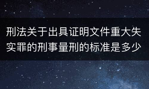 刑法关于出具证明文件重大失实罪的刑事量刑的标准是多少