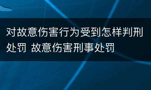 对故意伤害行为受到怎样判刑处罚 故意伤害刑事处罚