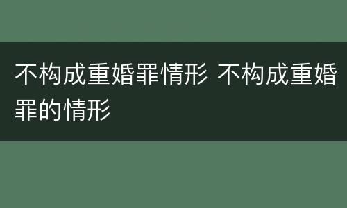 不构成重婚罪情形 不构成重婚罪的情形