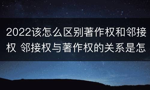 2022该怎么区别著作权和邻接权 邻接权与著作权的关系是怎样的
