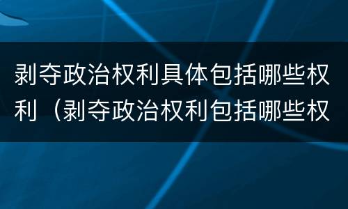 剥夺政治权利具体包括哪些权利（剥夺政治权利包括哪些权利?）