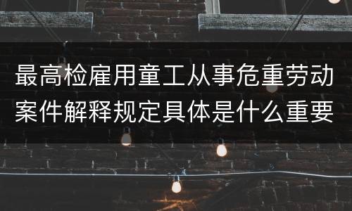 最高检雇用童工从事危重劳动案件解释规定具体是什么重要内容