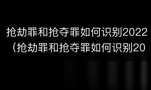 抢劫罪和抢夺罪如何识别2022（抢劫罪和抢夺罪如何识别2022年）