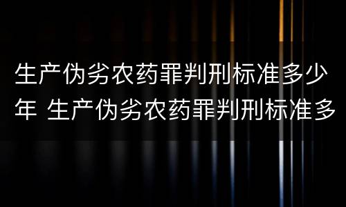 生产伪劣农药罪判刑标准多少年 生产伪劣农药罪判刑标准多少年了