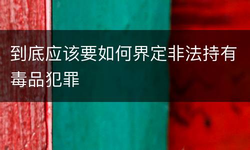 到底应该要如何界定非法持有毒品犯罪