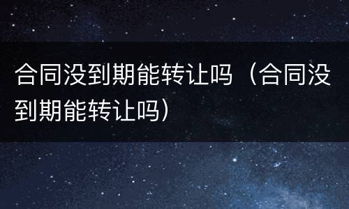 合同没到期能转让吗（合同没到期能转让吗）