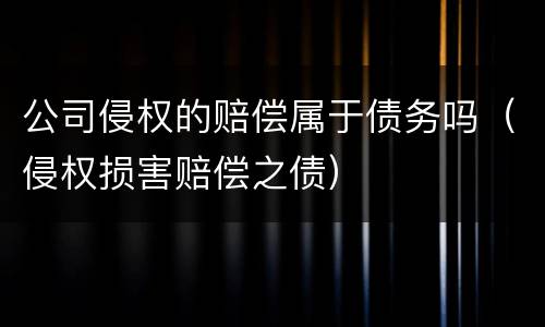 公司侵权的赔偿属于债务吗（侵权损害赔偿之债）