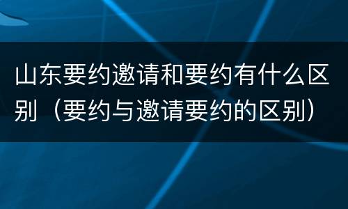 山东要约邀请和要约有什么区别（要约与邀请要约的区别）