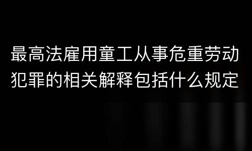 最高法雇用童工从事危重劳动犯罪的相关解释包括什么规定
