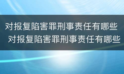 对报复陷害罪刑事责任有哪些 对报复陷害罪刑事责任有哪些处罚