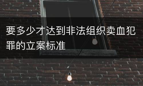 要多少才达到非法组织卖血犯罪的立案标准
