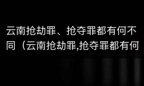 云南抢劫罪、抢夺罪都有何不同（云南抢劫罪,抢夺罪都有何不同呢）