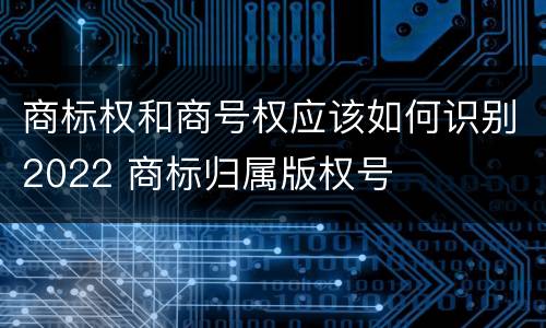 商标权和商号权应该如何识别2022 商标归属版权号