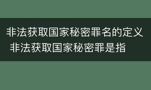 非法获取国家秘密罪名的定义 非法获取国家秘密罪是指