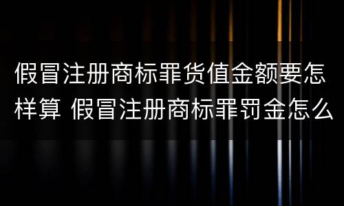 假冒注册商标罪货值金额要怎样算 假冒注册商标罪罚金怎么算