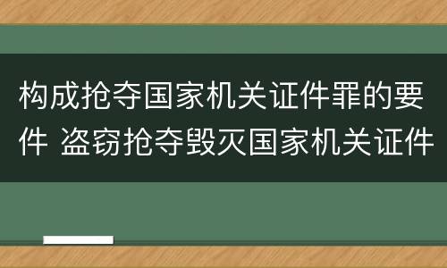 构成抢夺国家机关证件罪的要件 盗窃抢夺毁灭国家机关证件罪