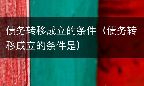 债务转移成立的条件（债务转移成立的条件是）