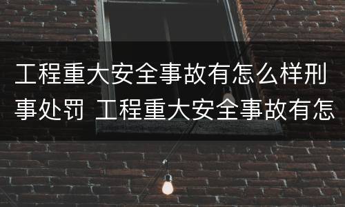 工程重大安全事故有怎么样刑事处罚 工程重大安全事故有怎么样刑事处罚的