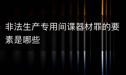 非法生产专用间谍器材罪的要素是哪些