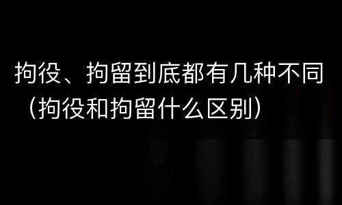 拘役、拘留到底都有几种不同（拘役和拘留什么区别）