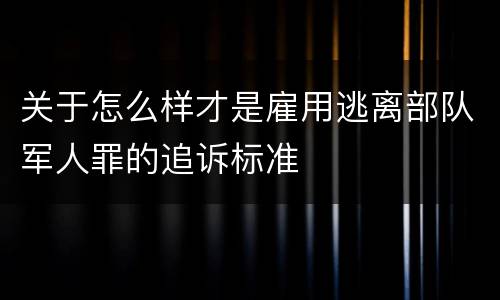 关于怎么样才是雇用逃离部队军人罪的追诉标准