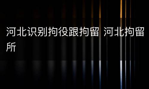 河北识别拘役跟拘留 河北拘留所