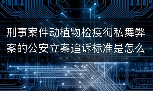 刑事案件动植物检疫徇私舞弊案的公安立案追诉标准是怎么规定