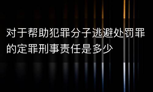 对于帮助犯罪分子逃避处罚罪的定罪刑事责任是多少