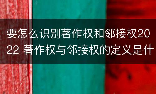 要怎么识别著作权和邻接权2022 著作权与邻接权的定义是什么