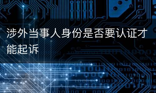 涉外当事人身份是否要认证才能起诉