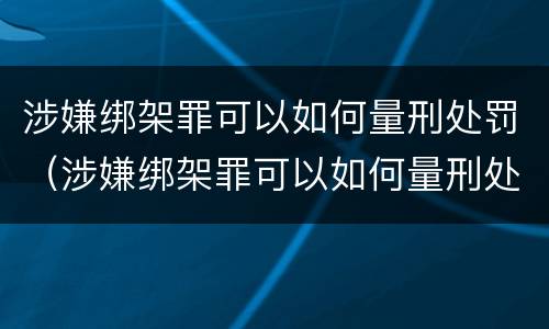 涉嫌绑架罪可以如何量刑处罚（涉嫌绑架罪可以如何量刑处罚呢）