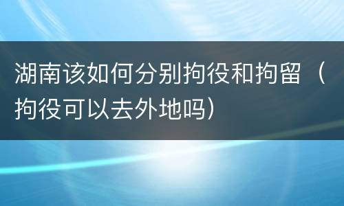 湖南该如何分别拘役和拘留（拘役可以去外地吗）