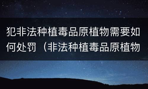 犯非法种植毒品原植物需要如何处罚（非法种植毒品原植物的处罚）
