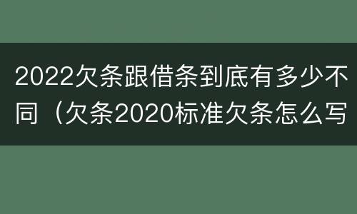 2022欠条跟借条到底有多少不同（欠条2020标准欠条怎么写）