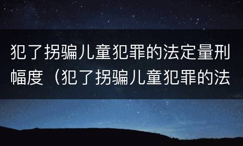 犯了拐骗儿童犯罪的法定量刑幅度（犯了拐骗儿童犯罪的法定量刑幅度有多大）