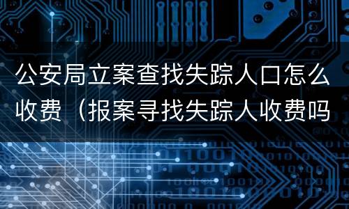 公安局立案查找失踪人口怎么收费（报案寻找失踪人收费吗）
