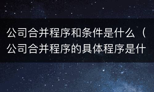 公司合并程序和条件是什么（公司合并程序的具体程序是什么）